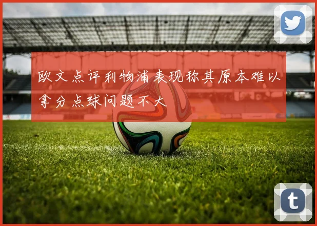 欧文点评利物浦表现称其原本难以拿分点球问题不大